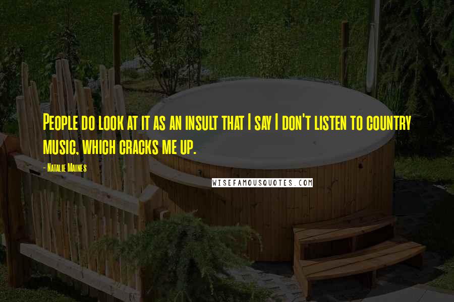 Natalie Maines Quotes: People do look at it as an insult that I say I don't listen to country music, which cracks me up.