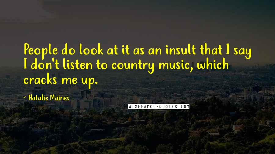 Natalie Maines Quotes: People do look at it as an insult that I say I don't listen to country music, which cracks me up.