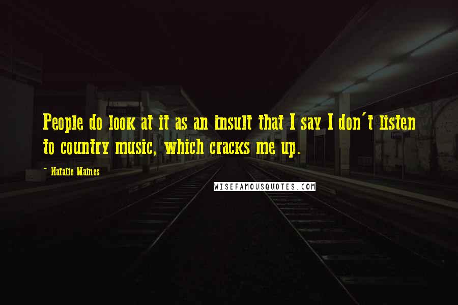 Natalie Maines Quotes: People do look at it as an insult that I say I don't listen to country music, which cracks me up.