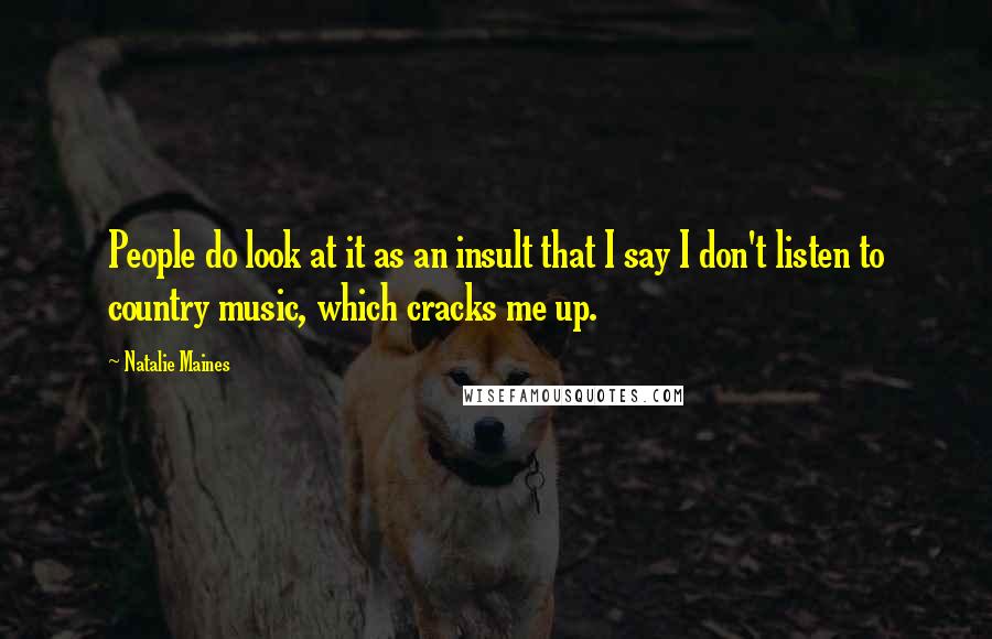 Natalie Maines Quotes: People do look at it as an insult that I say I don't listen to country music, which cracks me up.