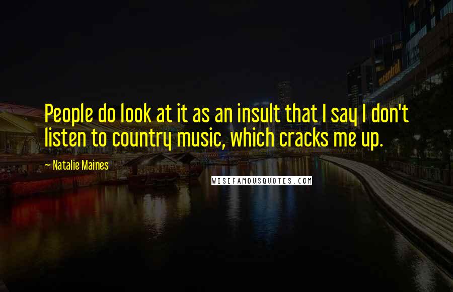 Natalie Maines Quotes: People do look at it as an insult that I say I don't listen to country music, which cracks me up.