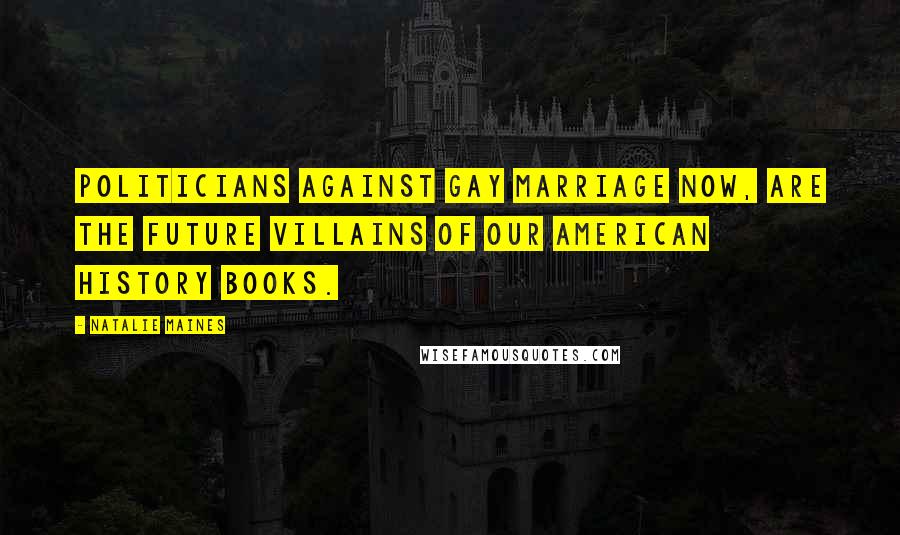 Natalie Maines Quotes: Politicians against gay marriage now, are the future villains of our American History books.