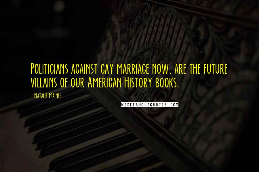 Natalie Maines Quotes: Politicians against gay marriage now, are the future villains of our American History books.