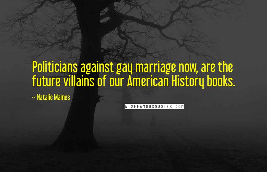 Natalie Maines Quotes: Politicians against gay marriage now, are the future villains of our American History books.