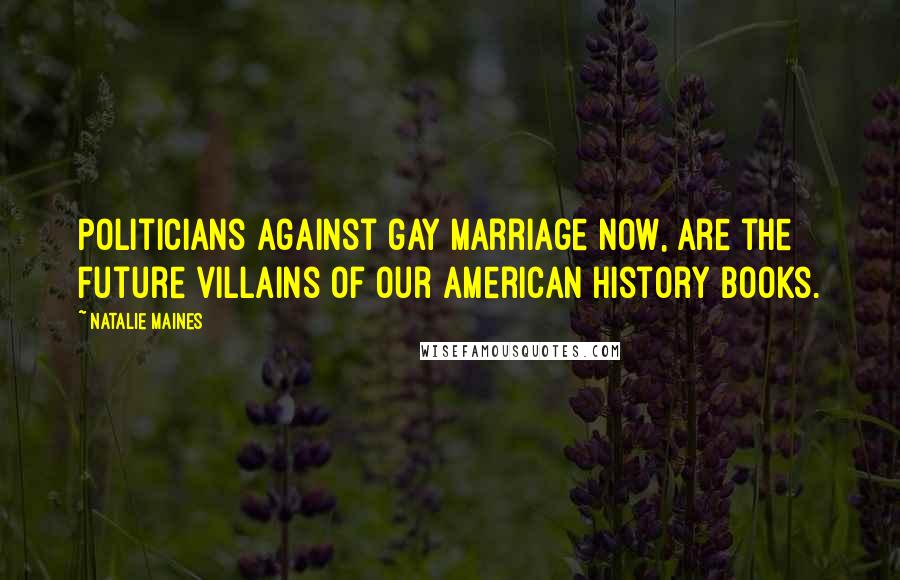 Natalie Maines Quotes: Politicians against gay marriage now, are the future villains of our American History books.