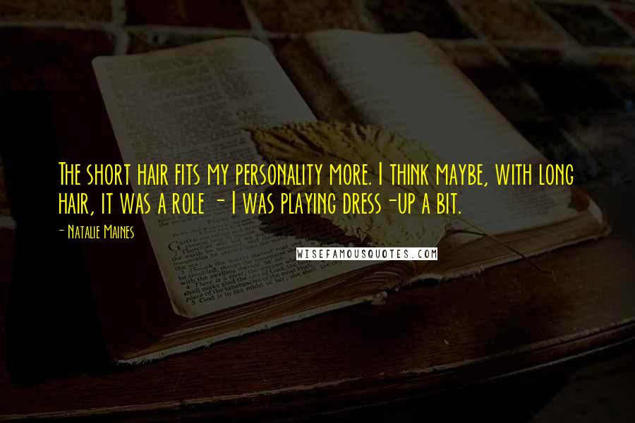 Natalie Maines Quotes: The short hair fits my personality more. I think maybe, with long hair, it was a role - I was playing dress-up a bit.