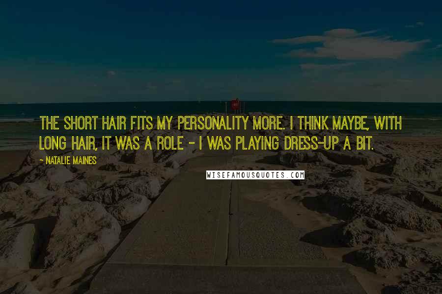Natalie Maines Quotes: The short hair fits my personality more. I think maybe, with long hair, it was a role - I was playing dress-up a bit.