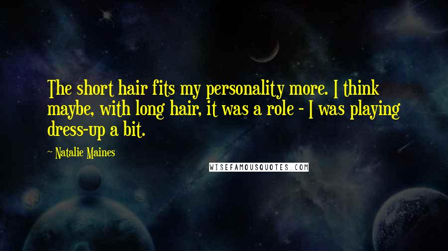Natalie Maines Quotes: The short hair fits my personality more. I think maybe, with long hair, it was a role - I was playing dress-up a bit.