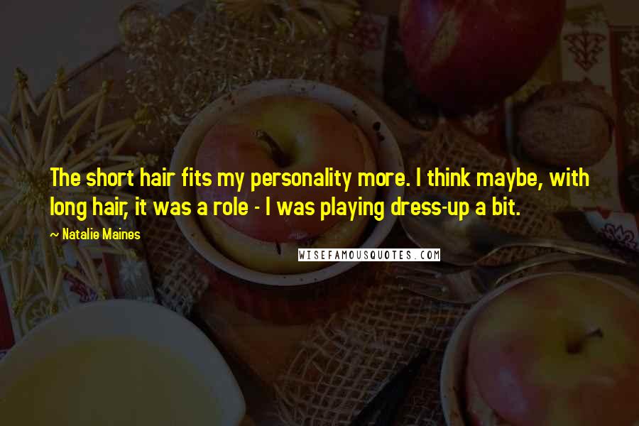 Natalie Maines Quotes: The short hair fits my personality more. I think maybe, with long hair, it was a role - I was playing dress-up a bit.