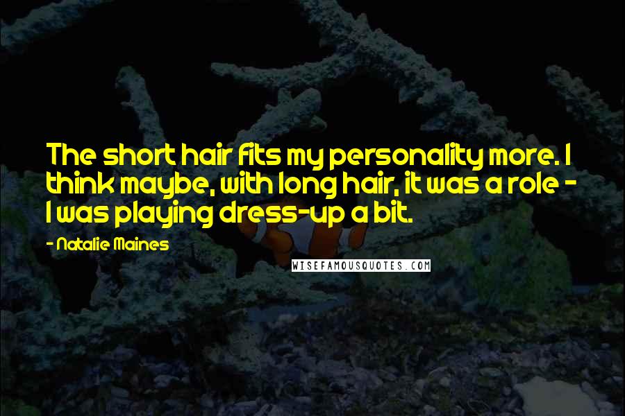 Natalie Maines Quotes: The short hair fits my personality more. I think maybe, with long hair, it was a role - I was playing dress-up a bit.