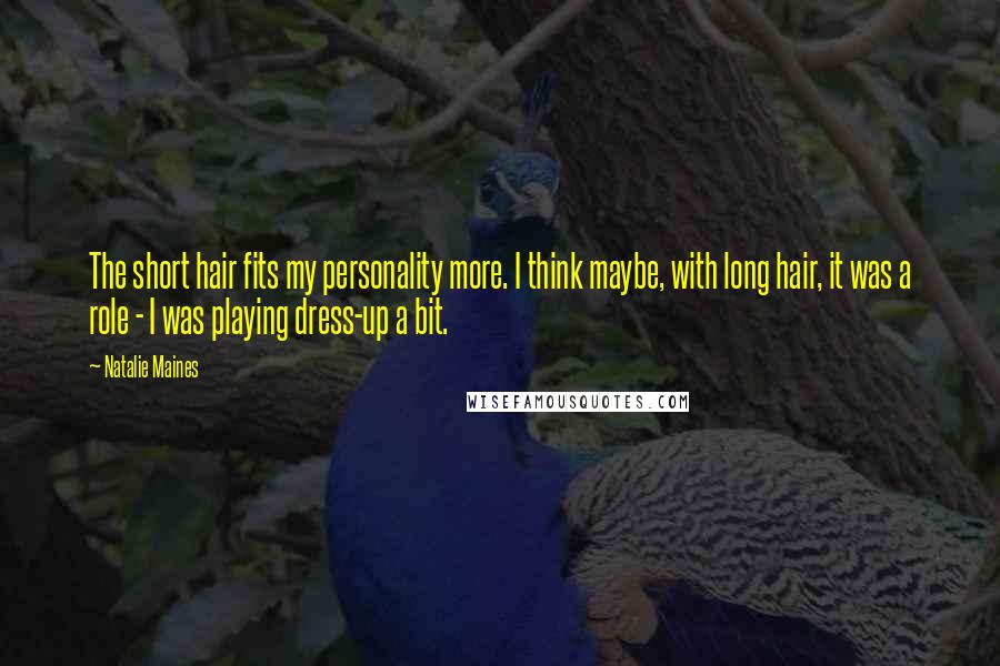 Natalie Maines Quotes: The short hair fits my personality more. I think maybe, with long hair, it was a role - I was playing dress-up a bit.