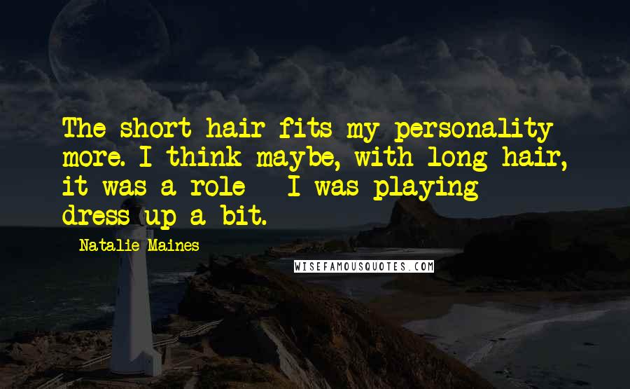 Natalie Maines Quotes: The short hair fits my personality more. I think maybe, with long hair, it was a role - I was playing dress-up a bit.