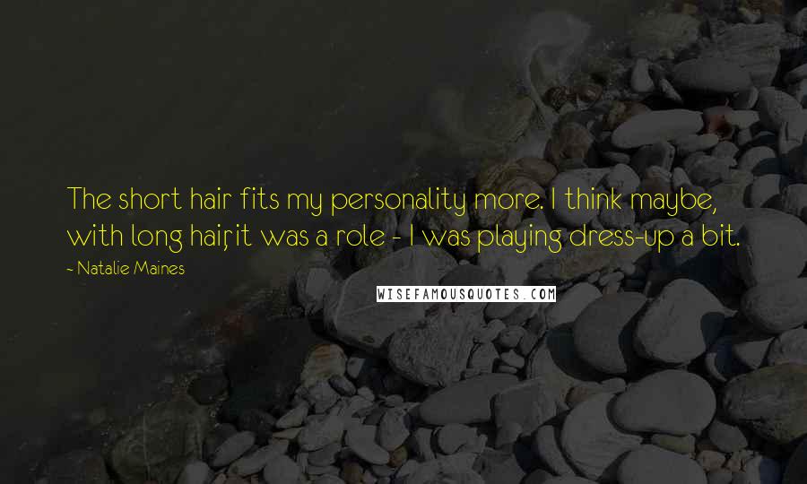 Natalie Maines Quotes: The short hair fits my personality more. I think maybe, with long hair, it was a role - I was playing dress-up a bit.