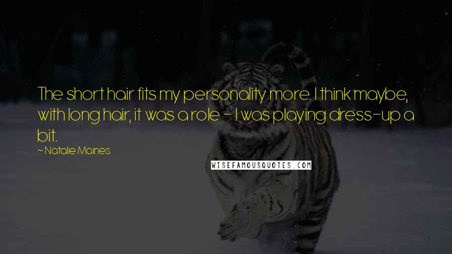 Natalie Maines Quotes: The short hair fits my personality more. I think maybe, with long hair, it was a role - I was playing dress-up a bit.
