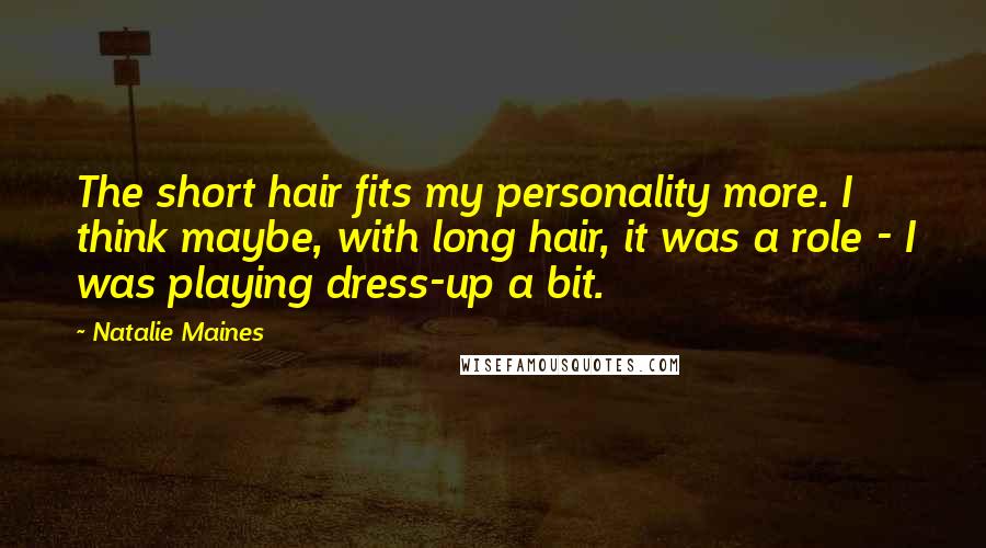 Natalie Maines Quotes: The short hair fits my personality more. I think maybe, with long hair, it was a role - I was playing dress-up a bit.