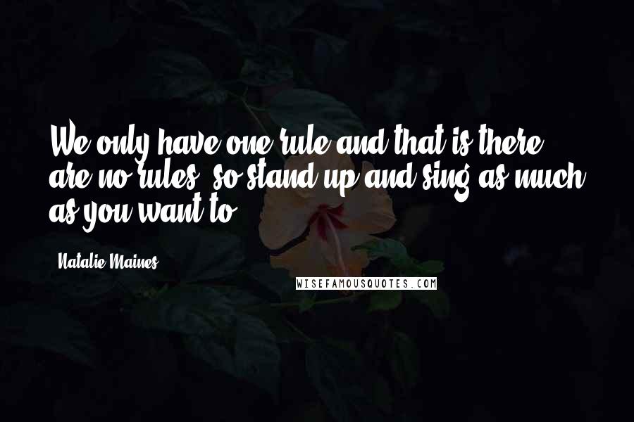 Natalie Maines Quotes: We only have one rule and that is there are no rules, so stand up and sing as much as you want to.