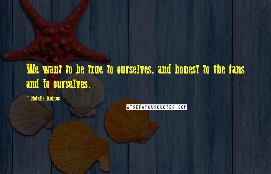 Natalie Maines Quotes: We want to be true to ourselves, and honest to the fans and to ourselves.