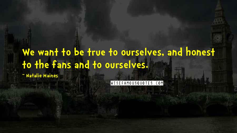 Natalie Maines Quotes: We want to be true to ourselves, and honest to the fans and to ourselves.