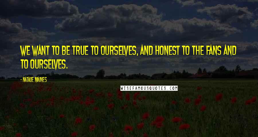 Natalie Maines Quotes: We want to be true to ourselves, and honest to the fans and to ourselves.