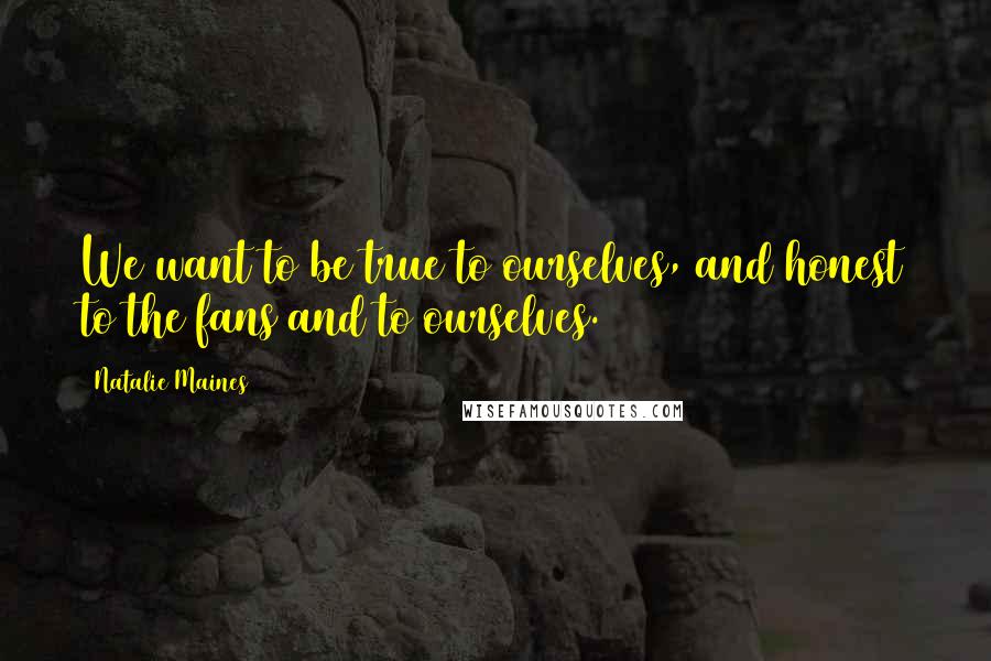 Natalie Maines Quotes: We want to be true to ourselves, and honest to the fans and to ourselves.