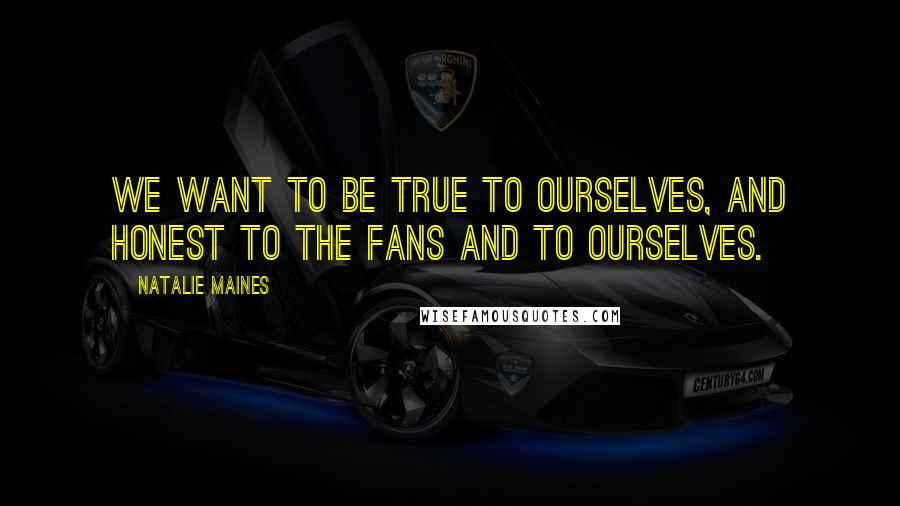 Natalie Maines Quotes: We want to be true to ourselves, and honest to the fans and to ourselves.