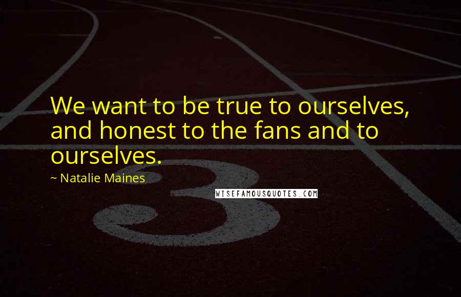 Natalie Maines Quotes: We want to be true to ourselves, and honest to the fans and to ourselves.