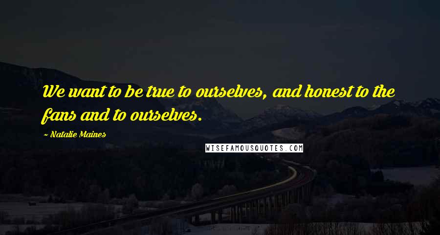 Natalie Maines Quotes: We want to be true to ourselves, and honest to the fans and to ourselves.
