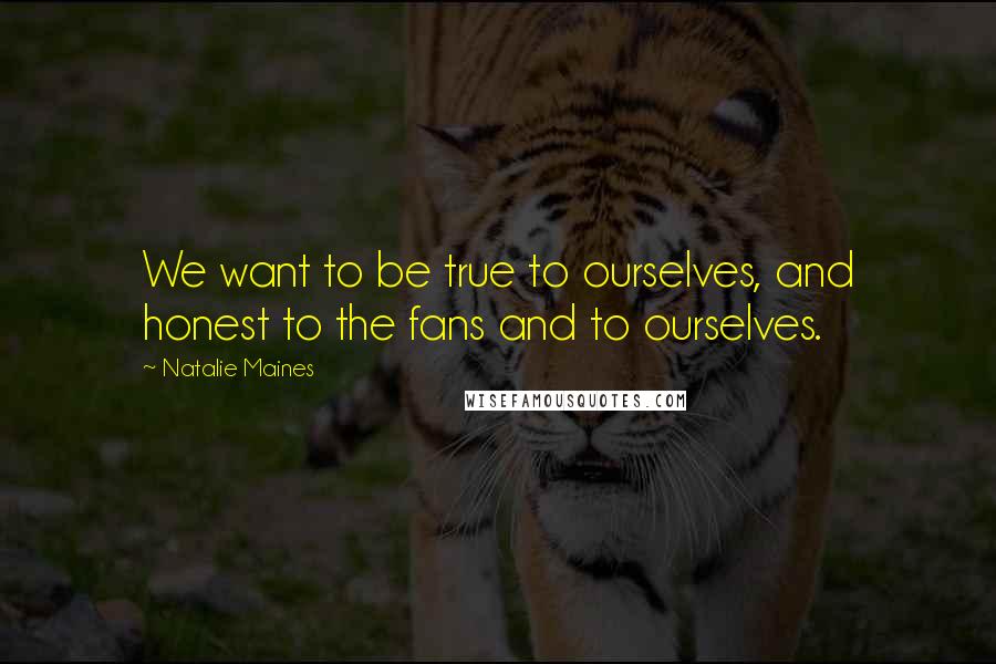 Natalie Maines Quotes: We want to be true to ourselves, and honest to the fans and to ourselves.