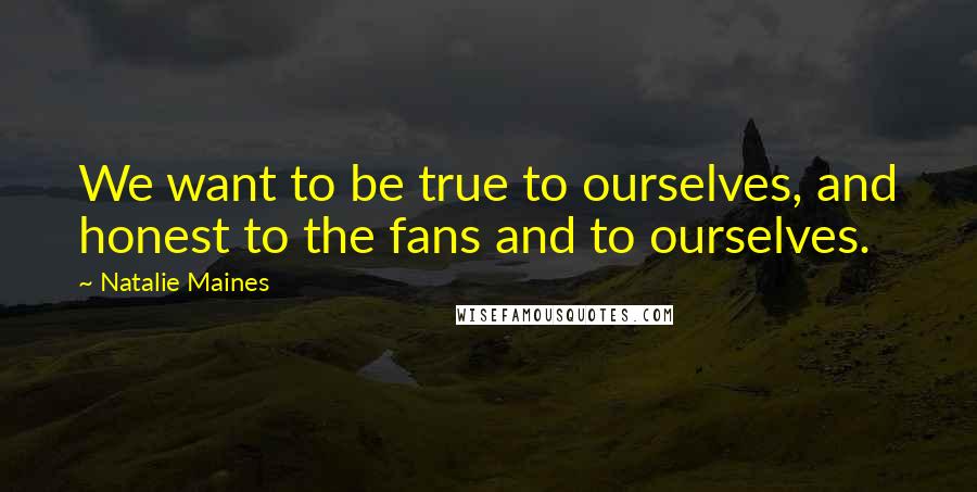 Natalie Maines Quotes: We want to be true to ourselves, and honest to the fans and to ourselves.
