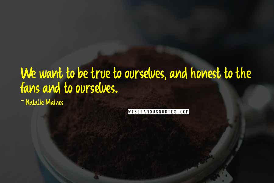 Natalie Maines Quotes: We want to be true to ourselves, and honest to the fans and to ourselves.