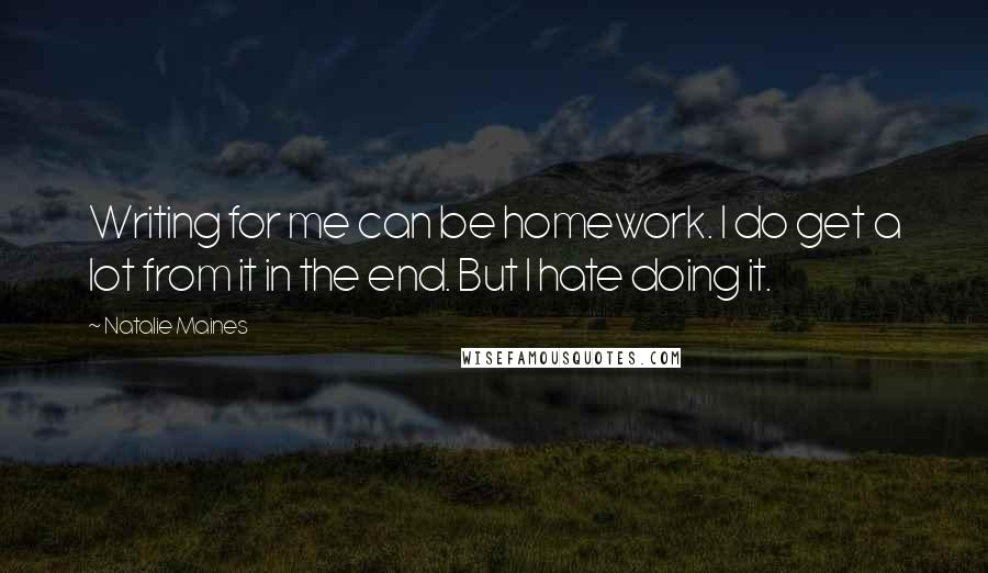 Natalie Maines Quotes: Writing for me can be homework. I do get a lot from it in the end. But I hate doing it.