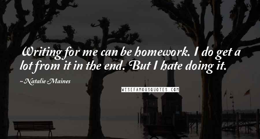 Natalie Maines Quotes: Writing for me can be homework. I do get a lot from it in the end. But I hate doing it.