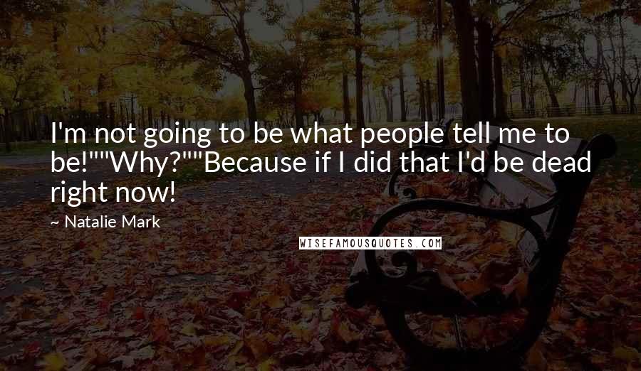 Natalie Mark Quotes: I'm not going to be what people tell me to be!""Why?""Because if I did that I'd be dead right now!