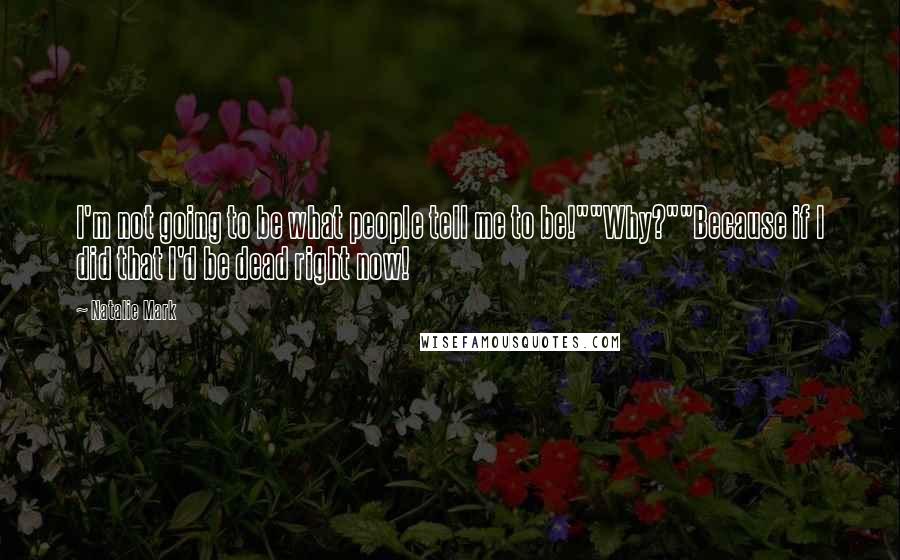 Natalie Mark Quotes: I'm not going to be what people tell me to be!""Why?""Because if I did that I'd be dead right now!