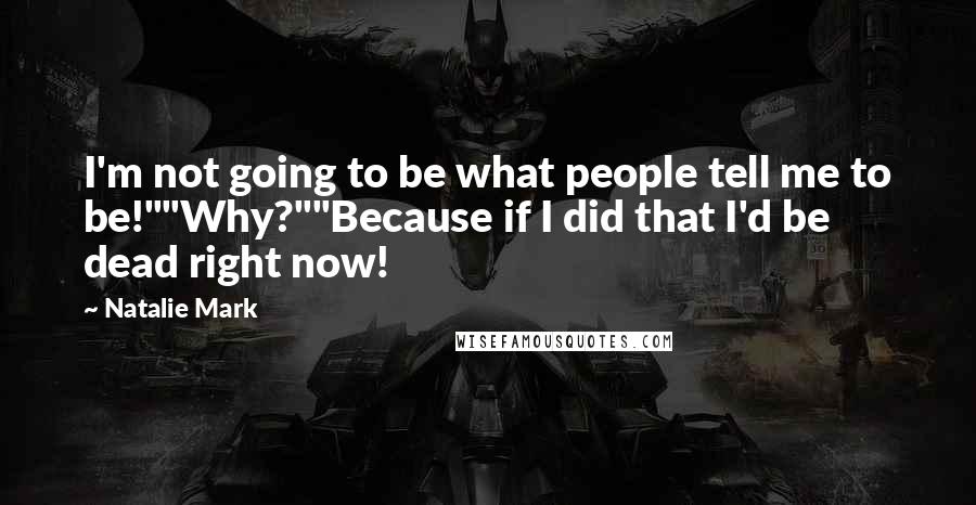 Natalie Mark Quotes: I'm not going to be what people tell me to be!""Why?""Because if I did that I'd be dead right now!