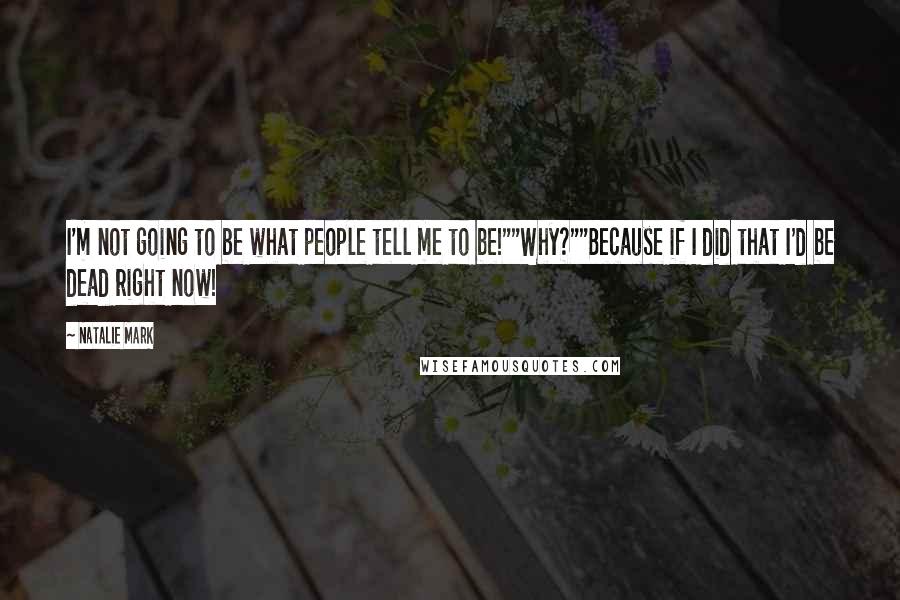 Natalie Mark Quotes: I'm not going to be what people tell me to be!""Why?""Because if I did that I'd be dead right now!