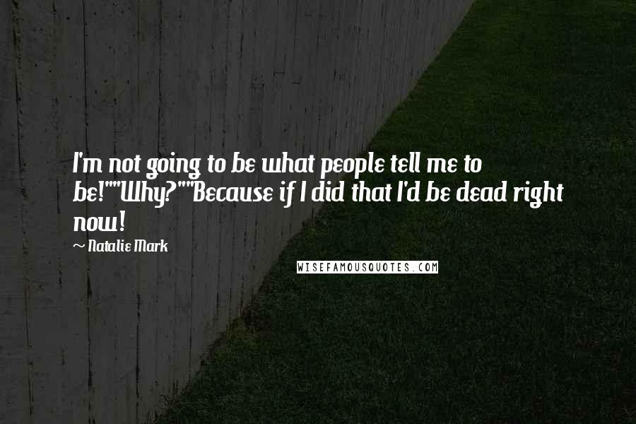 Natalie Mark Quotes: I'm not going to be what people tell me to be!""Why?""Because if I did that I'd be dead right now!