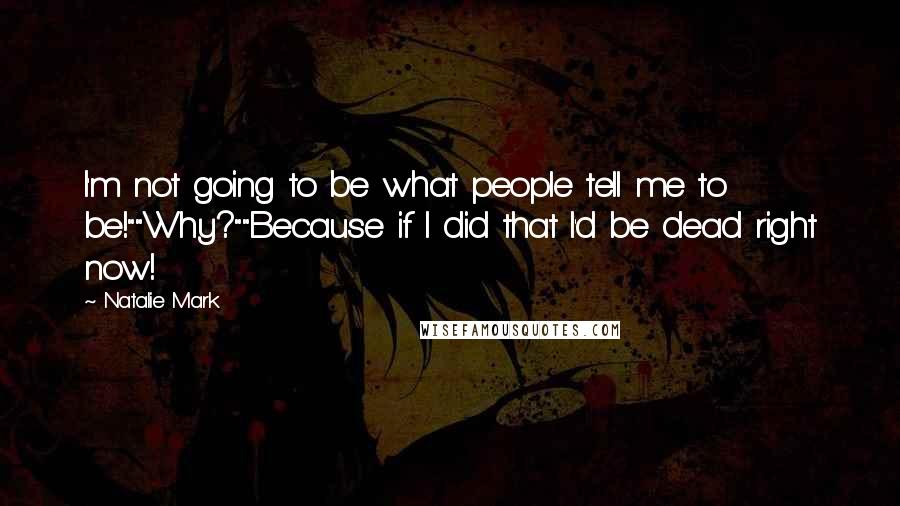 Natalie Mark Quotes: I'm not going to be what people tell me to be!""Why?""Because if I did that I'd be dead right now!