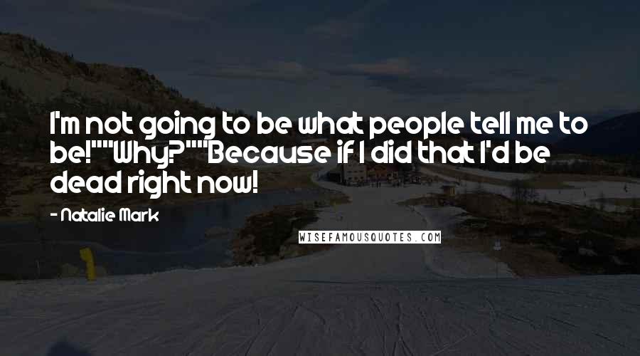 Natalie Mark Quotes: I'm not going to be what people tell me to be!""Why?""Because if I did that I'd be dead right now!