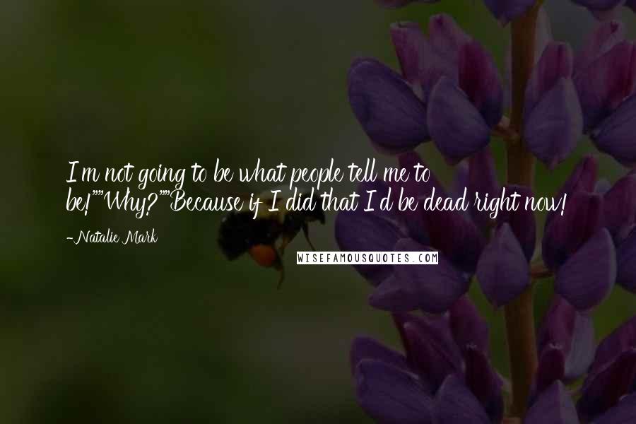 Natalie Mark Quotes: I'm not going to be what people tell me to be!""Why?""Because if I did that I'd be dead right now!