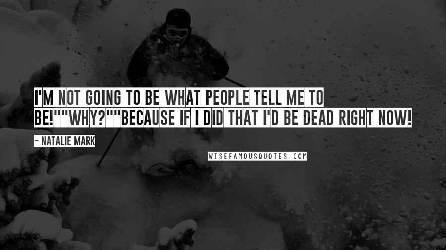 Natalie Mark Quotes: I'm not going to be what people tell me to be!""Why?""Because if I did that I'd be dead right now!