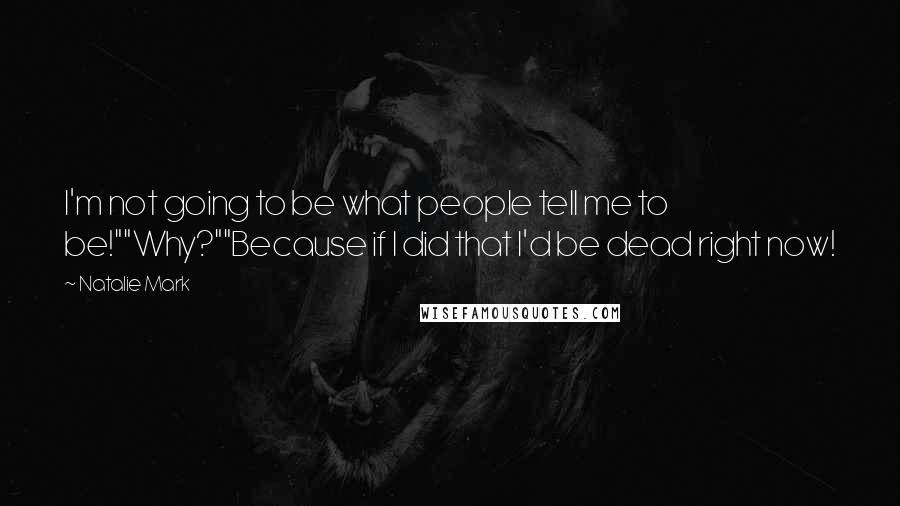 Natalie Mark Quotes: I'm not going to be what people tell me to be!""Why?""Because if I did that I'd be dead right now!