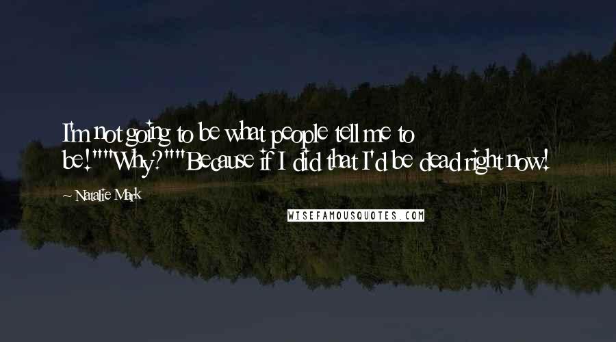 Natalie Mark Quotes: I'm not going to be what people tell me to be!""Why?""Because if I did that I'd be dead right now!