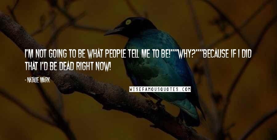 Natalie Mark Quotes: I'm not going to be what people tell me to be!""Why?""Because if I did that I'd be dead right now!