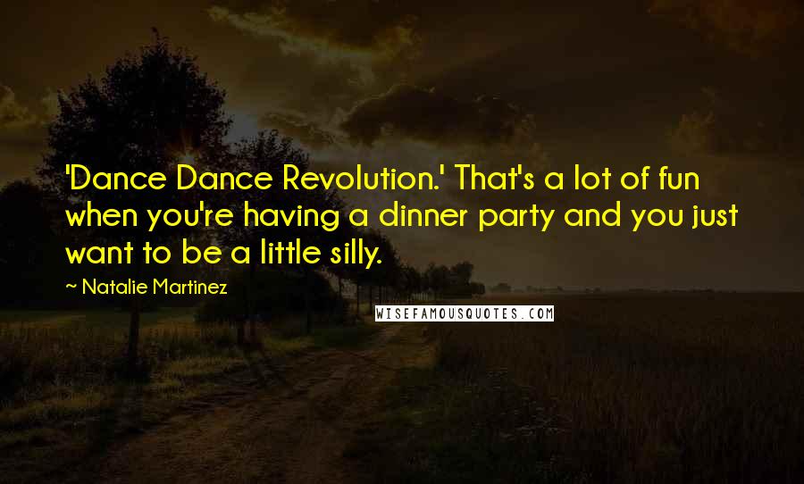 Natalie Martinez Quotes: 'Dance Dance Revolution.' That's a lot of fun when you're having a dinner party and you just want to be a little silly.