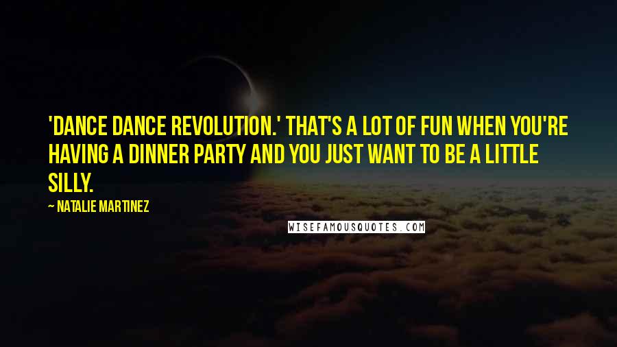 Natalie Martinez Quotes: 'Dance Dance Revolution.' That's a lot of fun when you're having a dinner party and you just want to be a little silly.