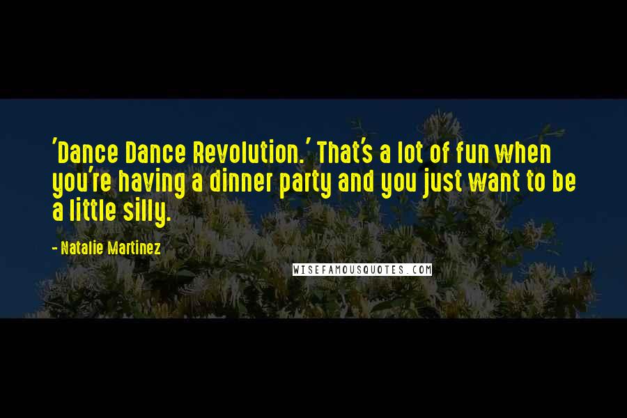 Natalie Martinez Quotes: 'Dance Dance Revolution.' That's a lot of fun when you're having a dinner party and you just want to be a little silly.