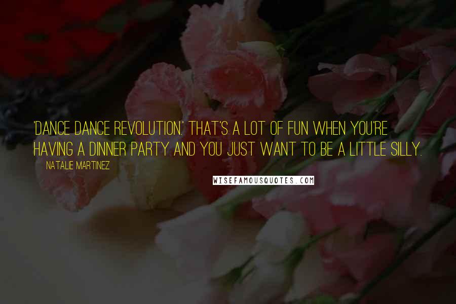 Natalie Martinez Quotes: 'Dance Dance Revolution.' That's a lot of fun when you're having a dinner party and you just want to be a little silly.