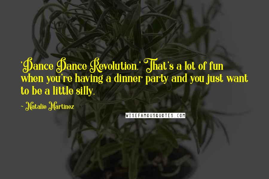 Natalie Martinez Quotes: 'Dance Dance Revolution.' That's a lot of fun when you're having a dinner party and you just want to be a little silly.