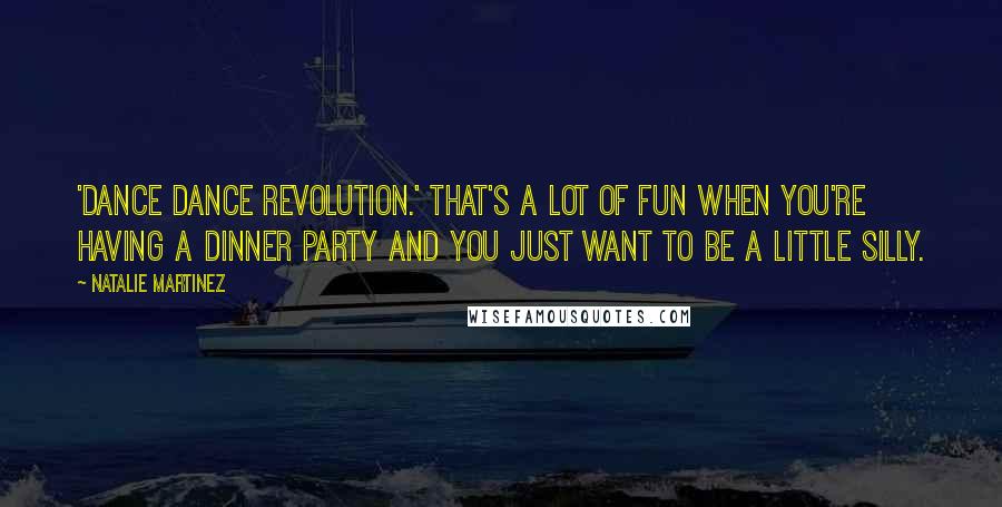 Natalie Martinez Quotes: 'Dance Dance Revolution.' That's a lot of fun when you're having a dinner party and you just want to be a little silly.